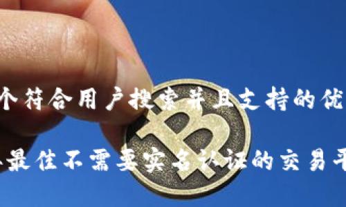 思考一个符合用户搜索并且支持的优秀

2023年最佳不需要实名认证的交易平台推荐