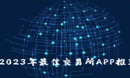 全方位解析：2023年最佳交易所APP推荐与使用指南