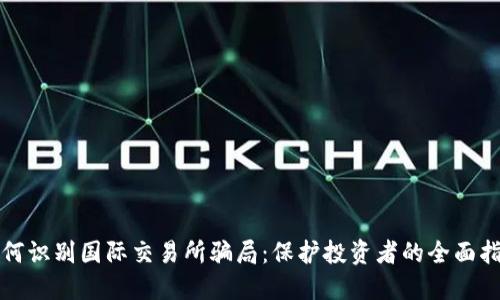 如何识别国际交易所骗局：保护投资者的全面指南