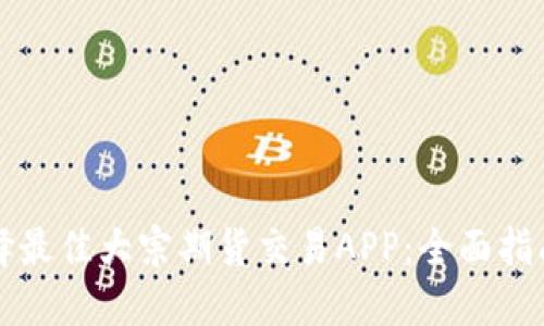 如何选择最佳大宗期货交易APP：全面指南与推荐