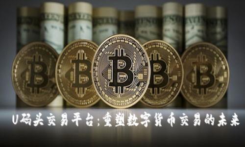  U码头交易平台：重塑数字货币交易的未来
