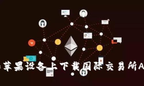 如何在安卓和苹果设备上下载国际交易所APP: 完整指南